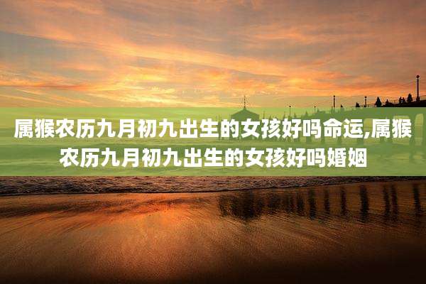 属猴农历九月初九出生的女孩好吗命运,属猴农历九月初九出生的女孩好吗婚姻