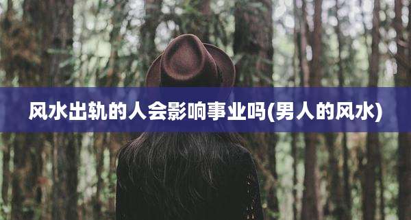 风水出轨的人会影响事业吗(男人的风水)