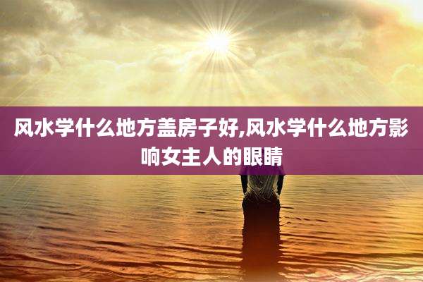风水学什么地方盖房子好,风水学什么地方影响女主人的眼睛