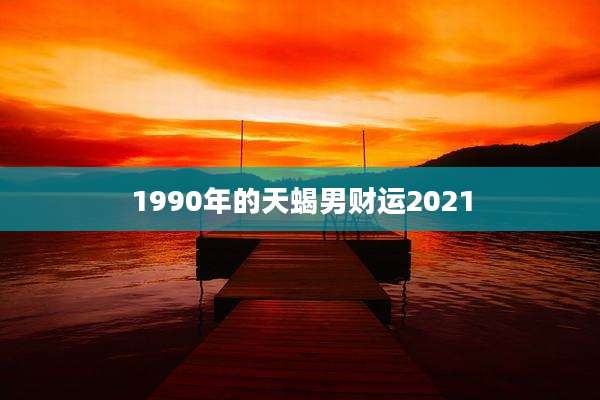 1990年的天蝎男财运2021