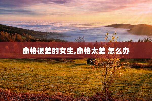 命格很差的女生,命格太差 怎么办