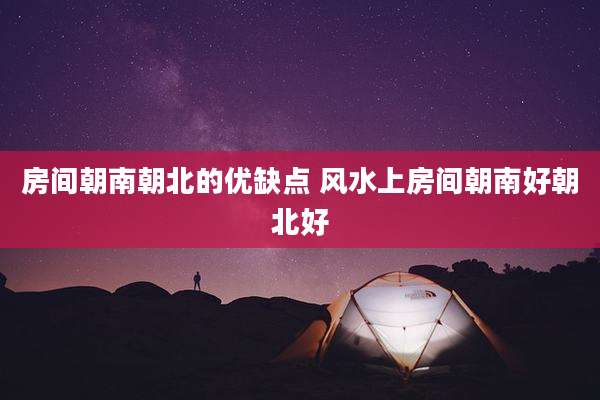 房间朝南朝北的优缺点 风水上房间朝南好朝北好
