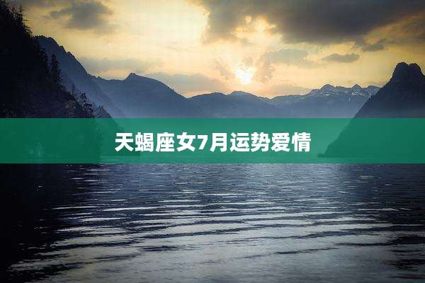 天蝎座女7月运势爱情