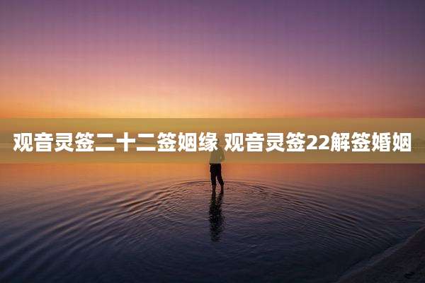 观音灵签二十二签姻缘 观音灵签22解签婚姻