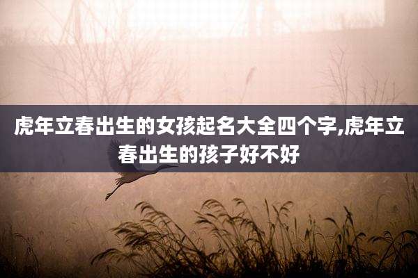 虎年立春出生的女孩起名大全四个字,虎年立春出生的孩子好不好