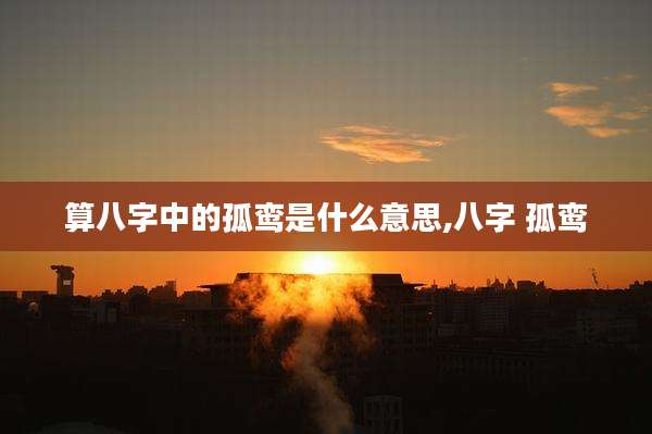 算八字中的孤鸾是什么意思,八字 孤鸾