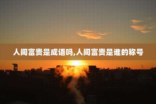 人间富贵是成语吗,人间富贵是谁的称号