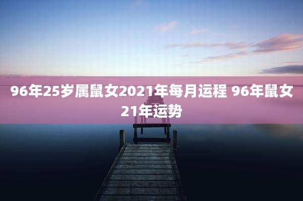 96年25岁属鼠女2021年每月运程 96年鼠女21年运势