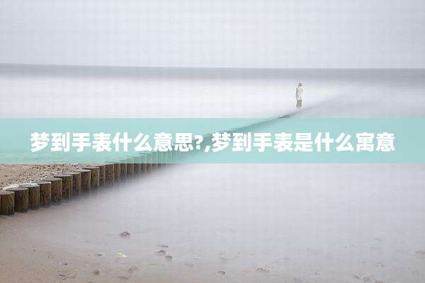 梦到手表什么意思?,梦到手表是什么寓意