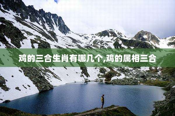 鸡的三合生肖有哪几个,鸡的属相三合