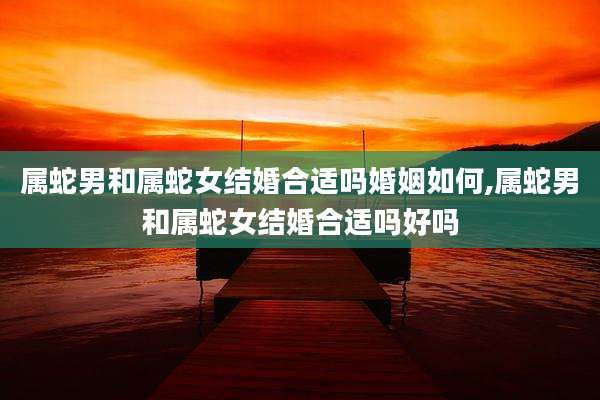属蛇男和属蛇女结婚合适吗婚姻如何,属蛇男和属蛇女结婚合适吗好吗