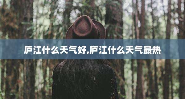 庐江什么天气好,庐江什么天气最热