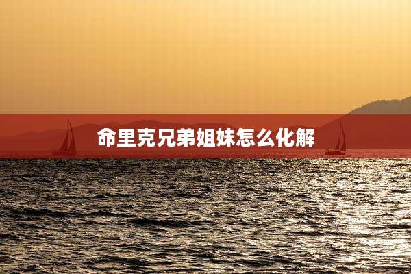 命里克兄弟姐妹怎么化解