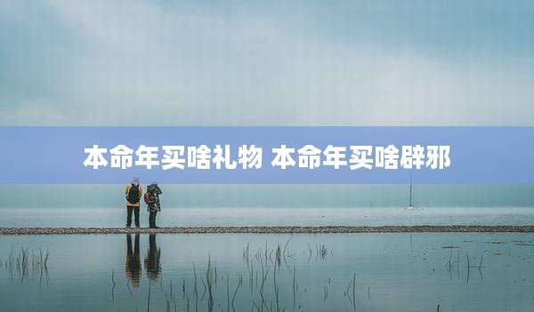 本命年买啥礼物 本命年买啥辟邪