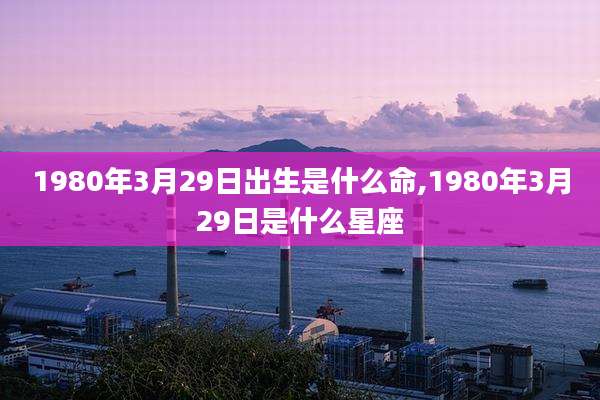 1980年3月29日出生是什么命,1980年3月29日是什么星座
