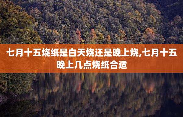 七月十五烧纸是白天烧还是晚上烧,七月十五晚上几点烧纸合适