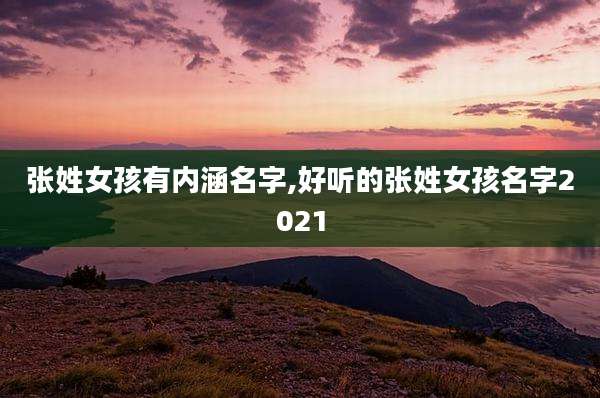 张姓女孩有内涵名字,好听的张姓女孩名字2021