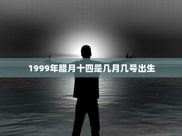 1999年腊月十四是几月几号出生