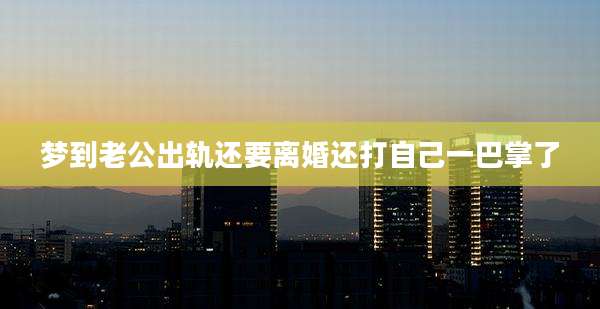 梦到老公出轨还要离婚还打自己一巴掌了