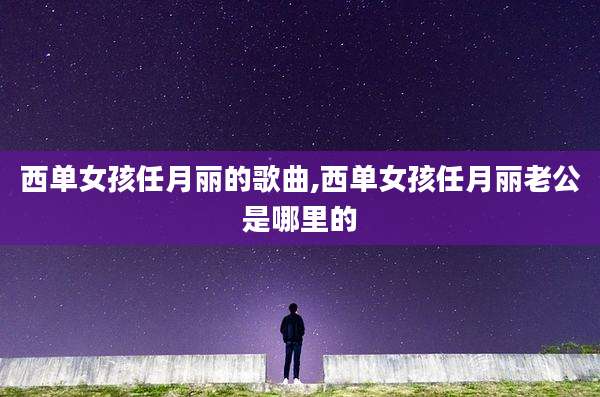 西单女孩任月丽的歌曲,西单女孩任月丽老公是哪里的