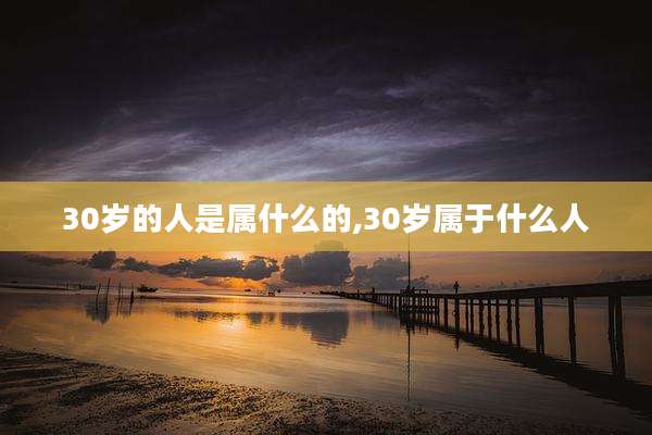 30岁的人是属什么的,30岁属于什么人