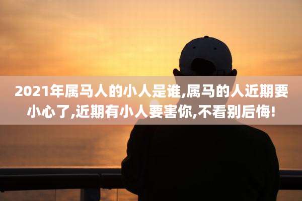 2021年属马人的小人是谁,属马的人近期要小心了,近期有小人要害你,不看别后悔!