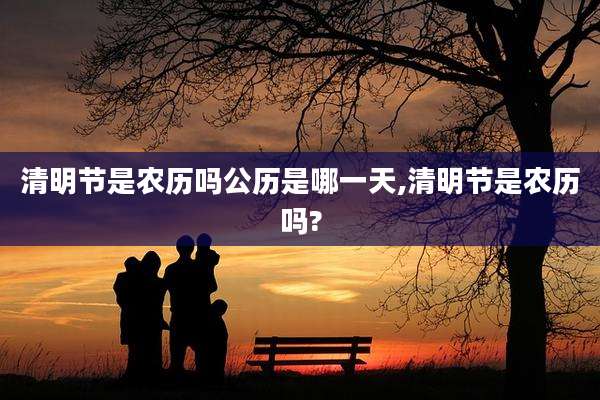 清明节是农历吗公历是哪一天,清明节是农历吗?