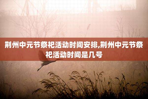 荆州中元节祭祀活动时间安排,荆州中元节祭祀活动时间是几号