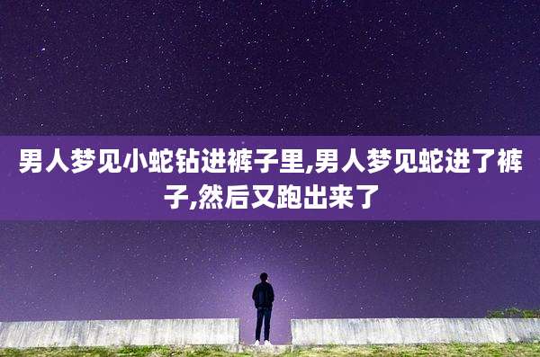 男人梦见小蛇钻进裤子里,男人梦见蛇进了裤子,然后又跑出来了