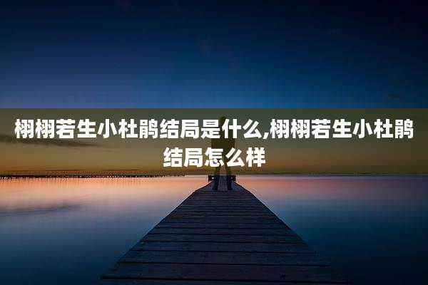 栩栩若生小杜鹃结局是什么,栩栩若生小杜鹃结局怎么样