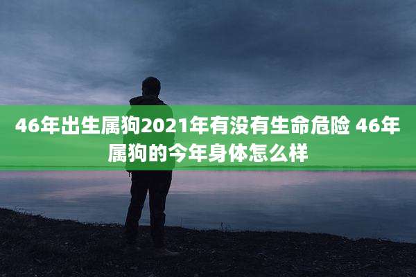 46年出生属狗2021年有没有生命危险 46年属狗的今年身体怎么样