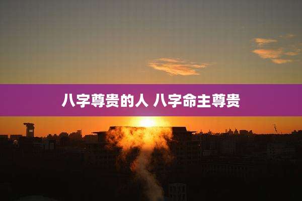 八字尊贵的人 八字命主尊贵
