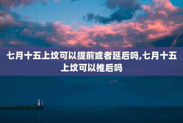 七月十五上坟可以提前或者延后吗,七月十五上坟可以推后吗