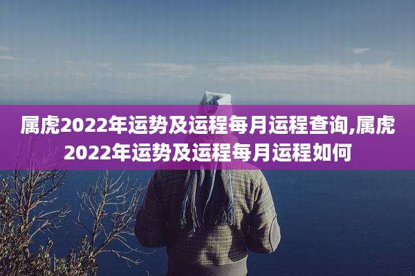属虎2022年运势及运程每月运程查询,属虎2022年运势及运程每月运程如何