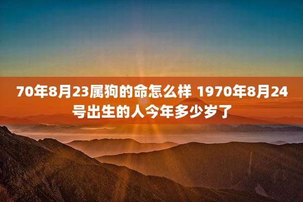 70年8月23属狗的命怎么样 1970年8月24号出生的人今年多少岁了