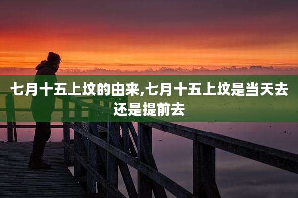 七月十五上坟的由来,七月十五上坟是当天去还是提前去