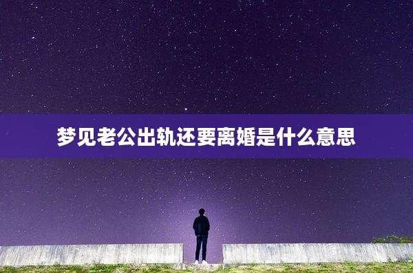 梦见老公出轨还要离婚是什么意思