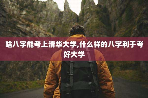 啥八字能考上清华大学,什么样的八字利于考好大学