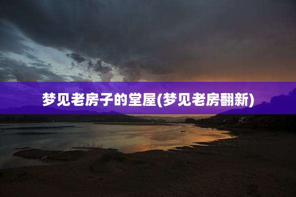 梦见老房子的堂屋(梦见老房翻新)