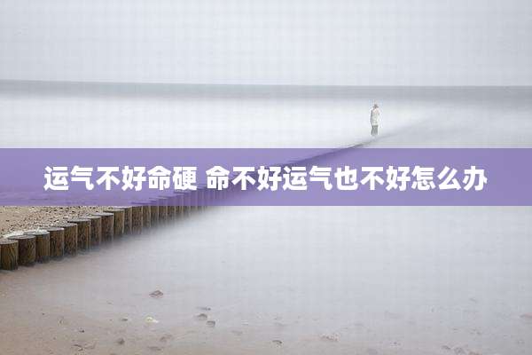 运气不好命硬 命不好运气也不好怎么办