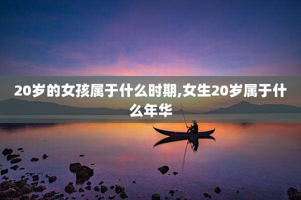 20岁的女孩属于什么时期,女生20岁属于什么年华