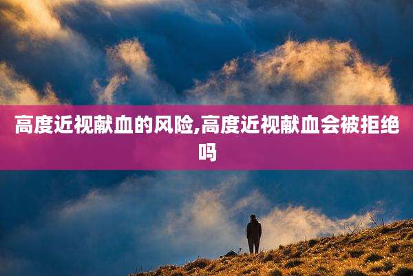 高度近视献血的风险,高度近视献血会被拒绝吗