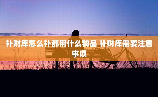 补财库怎么补都用什么物品 补财库需要注意事项
