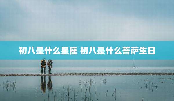 初八是什么星座 初八是什么菩萨生日