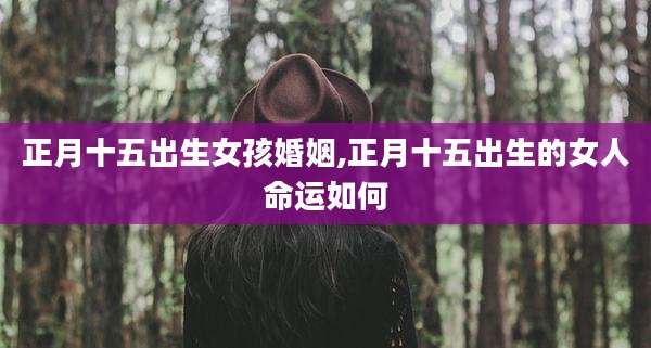 正月十五出生女孩婚姻,正月十五出生的女人命运如何