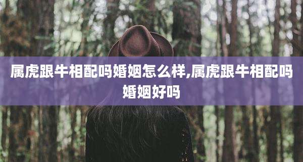 属虎跟牛相配吗婚姻怎么样,属虎跟牛相配吗婚姻好吗