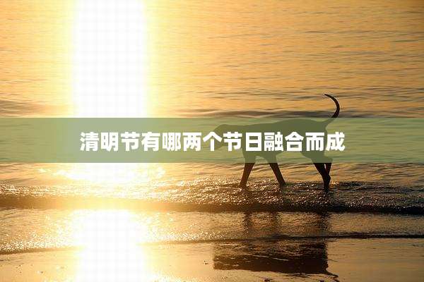 清明节有哪两个节日融合而成