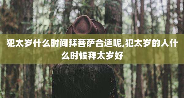 犯太岁什么时间拜菩萨合适呢,犯太岁的人什么时候拜太岁好