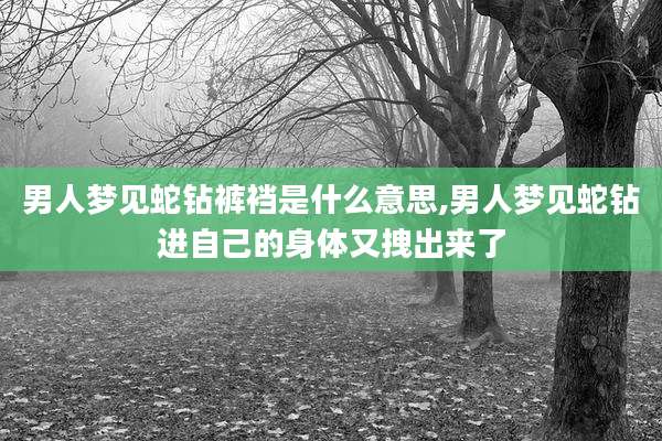 男人梦见蛇钻裤裆是什么意思,男人梦见蛇钻进自己的身体又拽出来了
