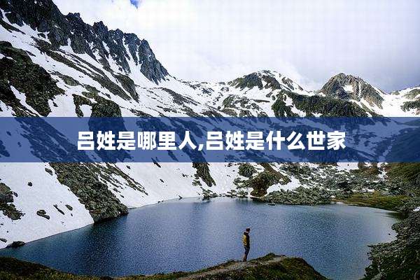 吕姓是哪里人,吕姓是什么世家